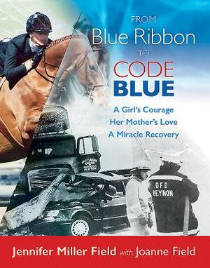 From Blue Ribbon to Code Blue: A Girl's Courage, Her Mother's Love, a Miracle Recovery by Jennifer Field, Joanne Field