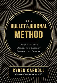 The Bullet Journal Method: Track the Past, Order the Present, Design the Future by Ryder Carroll