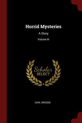 Horrid Mysteries: A Story; Volume III by Carl Grosse