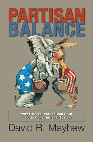 Partisan Balance: Why Political Parties Don't Kill the U.S. Constitutional System: Why Political Parties Don't Kill the U.S. Constitutional System by David R. Mayhew