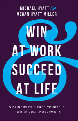 Win at Work and Succeed at Life: 5 Principles to Free Yourself from the Cult of Overwork by Michael Hyatt, Megan Hyatt Miller