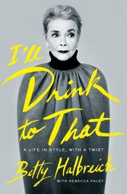 I'll Drink to That: A Life in Style, with a Twist by Rebecca Paley, Betty Halbreich