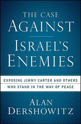 The Case Against Israel's Enemies: Exposing Jimmy Carter and Others Who Stand in the Way of Peace by Alan M. Dershowitz