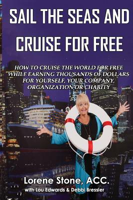 Sail The Seas And Cruise For Free: How to vacation In Paradise While Earning Thousands of Dollars For Yourself, Your Company, Organization or Charity by Captain Lou Edwards, Lorene Stone, Debbi Bressler