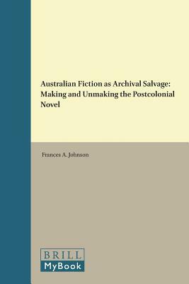 Australian Fiction as Archival Salvage: Making and Unmaking the Postcolonial Novel by Frances Johnson