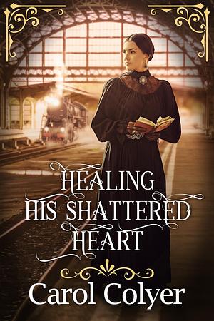 Healing his Shattered Heart by Carol Colyer, Carol Colyer