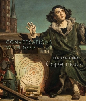 Conversations with God: Jan Matejko's Copernicus by Christopher Riopelle, Owen Gingerich, Andrzej Szczerski