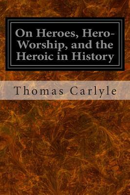 On Heroes, Hero-Worship, and the Heroic in History by Thomas Carlyle