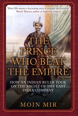 The Prince Who Beat the Empire: How an Indian Ruler Took on the Might of the East India Company by Moin Mir