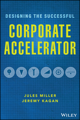 Designing the Successful Corporate Accelerator: How Startups and Big Companies Can Get with the Program by Jeremy Kagan, Jules Miller