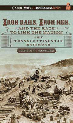Iron Rails, Iron Men, and the Race to Link the Nation: The Story of the Transcontinental Railroad by Martin W. Sandler