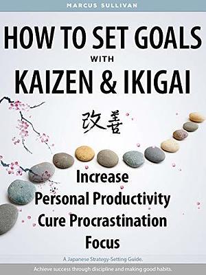 How to Set Goals with Kaizen & Ikigai: Focus, Cure Procrastination, & Increase Personal Productivity. by Anthony Raymond, Anthony Raymond