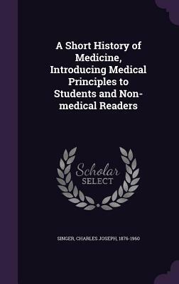 A Short History of Medicine, Introducing Medical Principles to Students and Non-Medical Readers by Charles Joseph Singer