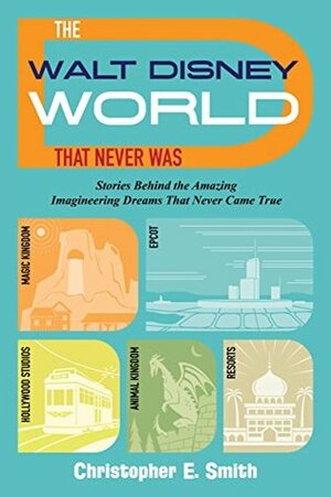 The Walt Disney World That Never Was: Stories Behind the Amazing Imagineering Dreams That Never Came True by Christopher E. Smith, Bob McLain