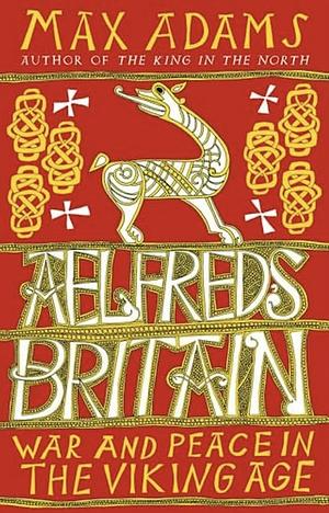 Ælfred's Britain: War and Peace in the Viking Age by Max Adams