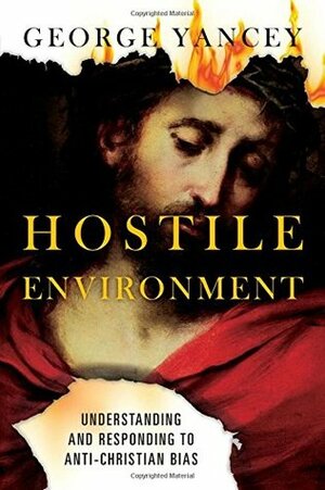 Hostile Environment: Understanding and Responding to Anti-Christian Bias by George Yancey