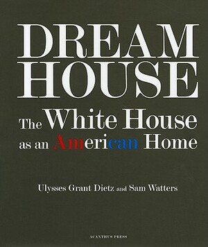 Dream House: The White House as an American Home by Ulysses Grant Dietz, Sam Watters