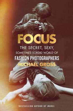 Focus: The Secret, Sexy, Sometimes Sordid World of Fashion Photographers by Michael Gross