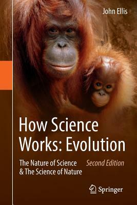 How Science Works: Evolution: The Nature of Science & the Science of Nature by John Ellis