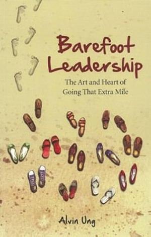 Barefoot Leadership: The Art and Heart of Going that Extra Mile by Alvin Ung