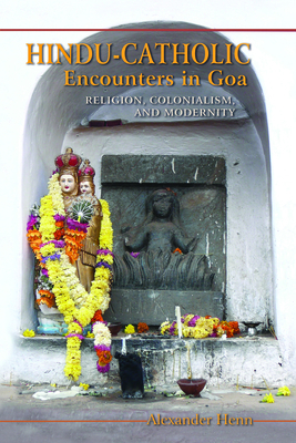 Hindu-Catholic Encounters in Goa: Religion, Colonialism, and Modernity by Alexander Henn