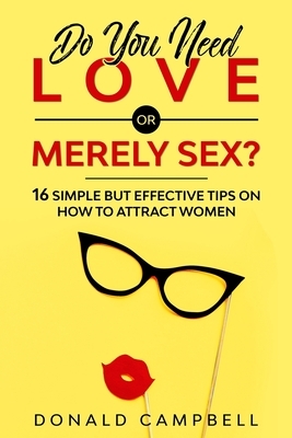 Do You Need Love or Merely Sex?: 16 Simple but Effective Tips on How to Attract Women by Donald Campbell