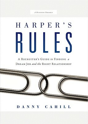 Harper's Rules: A Recruiter's Guide to Finding a Dream Job and the Right Relationship: A Business Parable by Danny Cahill