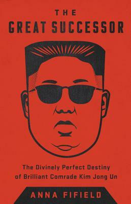 The Great Successor: The Divinely Perfect Destiny of Brilliant Comrade Kim Jong Un by Anna Fifield