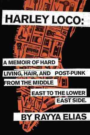 Harley Loco: A Memoir of Hard Living, Hair, and Post-Punk, from the Middle East to the Lower East Side by Rayya Elias