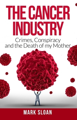 The Cancer Industry: Crimes, Conspiracy and The Death of My Mother by Mark Sloan