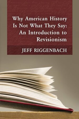 Why American History Is Not What They Say: An Introduction to Revisionism by Jeff Riggenbach