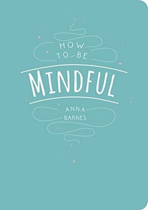 How to Be Mindful by Anna Barnes