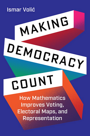 Making Democracy Count: How Mathematics Improves Voting, Electoral Maps, and Representation by Ismar Volić