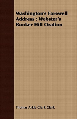 Washington's Farewell Address: Webster's Bunker Hill Oration by Thomas Arkle Clark Clark