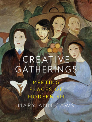 Creative Gatherings: Meeting Places of Modernism by Mary Ann Caws