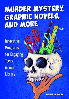 Murder Mystery, Graphic Novels, and More: Innovative Programs for Engaging Teens in Your Library by Thane Benson