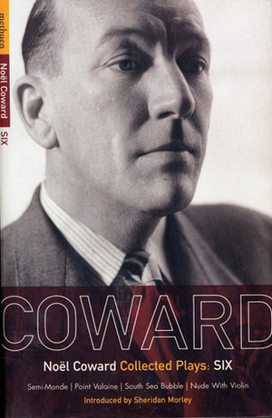Coward Plays 6: Semi-Monde, Point Valaine, South Sea Bubble, Nude With Violin by Noël Coward