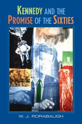 Kennedy and the Promise of the Sixties by W.J. Rorabaugh