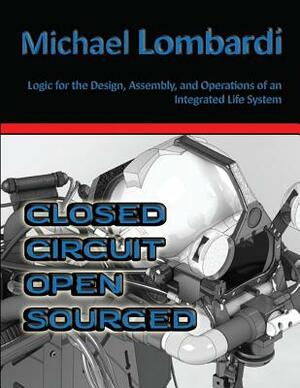 Closed Circuit Open Sourced: Logic for the Design, Assembly, and Operations of an Integrated Life System by Michael Lombardi