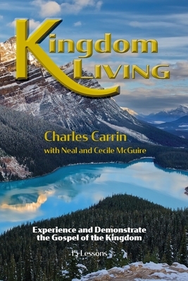 Kingdom Living: Experience and Demonstrate the Gospel of the Kingdom by Charles Carrin, Cecile McGuire, Neal McGuire