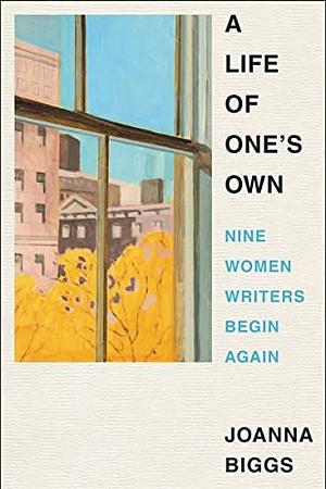 A Life of One's Own: Nine Women Writers Begin Again by Joanna Biggs