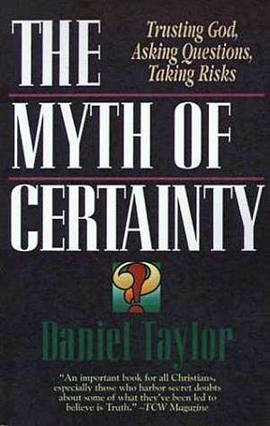 The Myth of Certainty: Trusting God, Asking Questions, Taking Risks by Daniel Taylor, Daniel Taylor