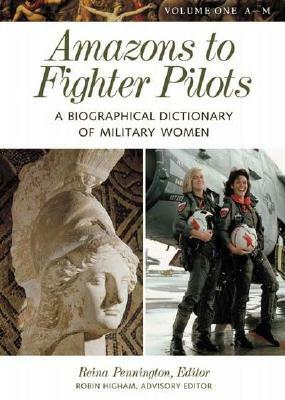 Amazons to Fighter Pilots: A Biographical Dictionary of Military Women by Reina Pennington