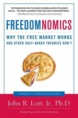 Freedomnomics: Why the Free Market Works and Other Half-Baked Theories Don't by John R. Lott Jr.