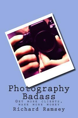 Photography Badass: Get more clients, make more money by Richard Ramsey