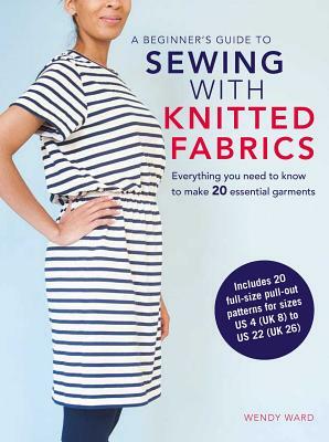 A Beginner's Guide to Sewing with Knitted Fabrics: Everything You Need to Know to Make 20 Essential Garments by Wendy Ward