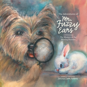 The Adventures of Mr. Fuzzy Ears: The Mystery of the Missing Bunnies by Donna Carr Roberts