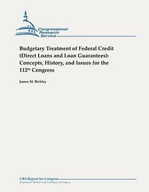 Budgetary Treatment of Federal Credit (Direct Loans and Loan Guarantees): Concepts, History, and Issues for the 112th Congress by James M. Bickley