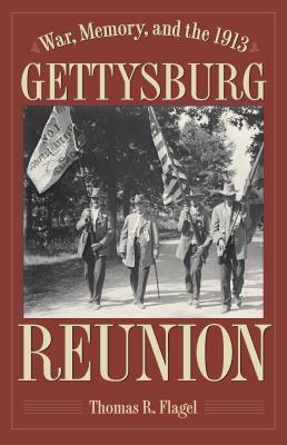 War, Memory, and the 1913 Gettysburg Reunion by Thomas R. Flagel