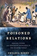 Poisoned Relations: Healing, Power, and Contested Knowledge in the Atlantic World by Chelsea Berry